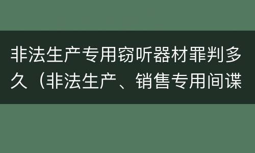 非法生产专用窃听器材罪判多久（非法生产、销售专用间谍器材、窃听、窃照专用器材罪）