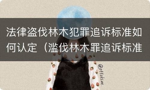 法律盗伐林木犯罪追诉标准如何认定（滥伐林木罪追诉标准）