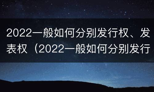 2022一般如何分别发行权、发表权（2022一般如何分别发行权,发表权和出版权）