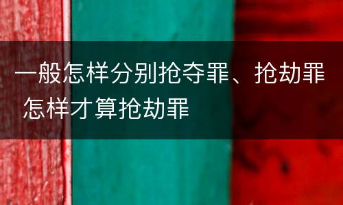 一般怎样分别抢夺罪、抢劫罪 怎样才算抢劫罪