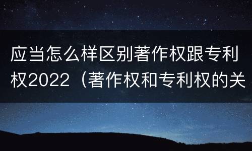应当怎么样区别著作权跟专利权2022（著作权和专利权的关系如何）
