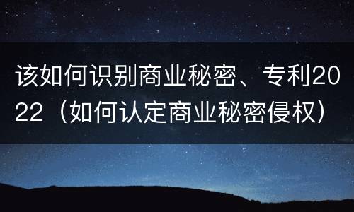 该如何识别商业秘密、专利2022（如何认定商业秘密侵权）