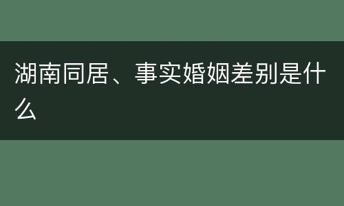 湖南同居、事实婚姻差别是什么