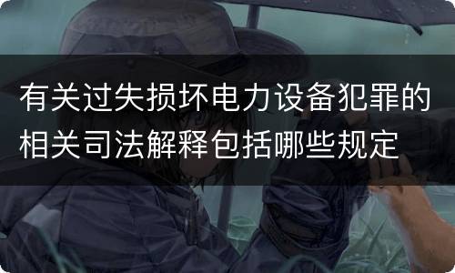 有关过失损坏电力设备犯罪的相关司法解释包括哪些规定