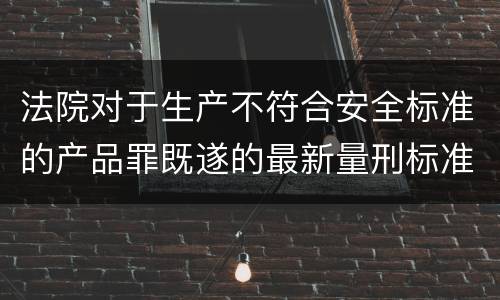 法院对于生产不符合安全标准的产品罪既遂的最新量刑标准