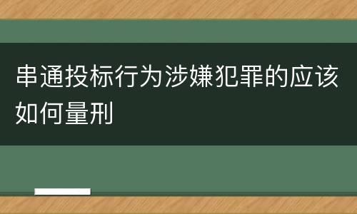 串通投标行为涉嫌犯罪的应该如何量刑
