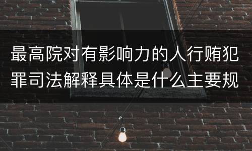 最高院对有影响力的人行贿犯罪司法解释具体是什么主要规定