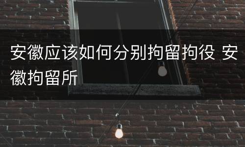 安徽应该如何分别拘留拘役 安徽拘留所
