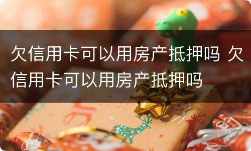 欠信用卡可以用房产抵押吗 欠信用卡可以用房产抵押吗