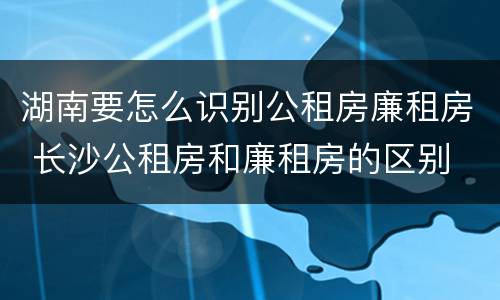 湖南要怎么识别公租房廉租房 长沙公租房和廉租房的区别
