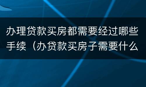 办理贷款买房都需要经过哪些手续（办贷款买房子需要什么资料）