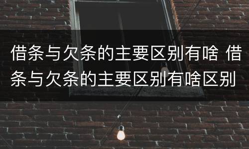 借条与欠条的主要区别有啥 借条与欠条的主要区别有啥区别呢