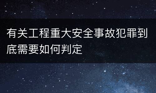 有关工程重大安全事故犯罪到底需要如何判定