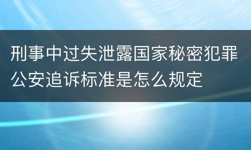 刑事中过失泄露国家秘密犯罪公安追诉标准是怎么规定