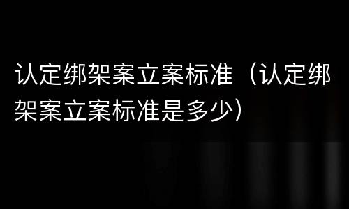 认定绑架案立案标准（认定绑架案立案标准是多少）
