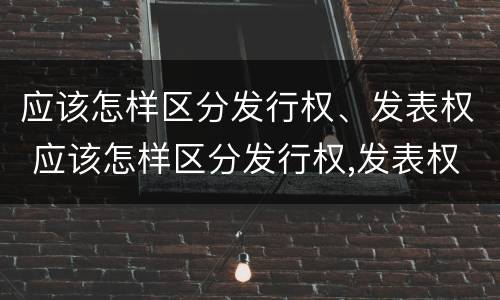 应该怎样区分发行权、发表权 应该怎样区分发行权,发表权
