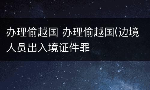 办理偷越国 办理偷越国(边境人员出入境证件罪