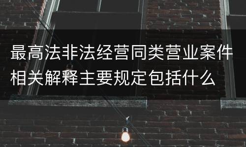 最高法非法经营同类营业案件相关解释主要规定包括什么