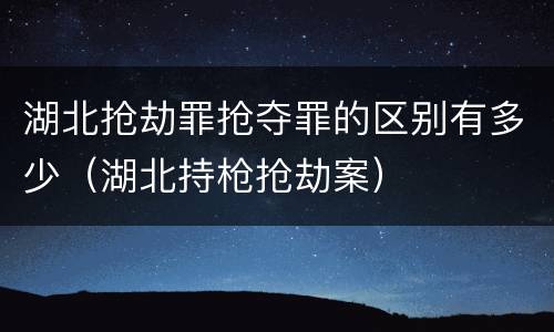 湖北抢劫罪抢夺罪的区别有多少（湖北持枪抢劫案）
