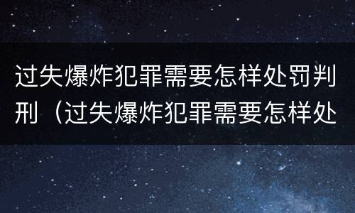 过失爆炸犯罪需要怎样处罚判刑（过失爆炸犯罪需要怎样处罚判刑几年）