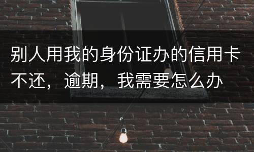 别人用我的身份证办的信用卡不还，逾期，我需要怎么办