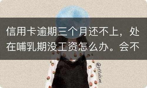 信用卡逾期三个月还不上，处在哺乳期没工资怎么办。会不会被起诉，会不会被坐牢啊