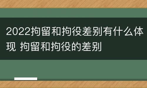 2022拘留和拘役差别有什么体现 拘留和拘役的差别