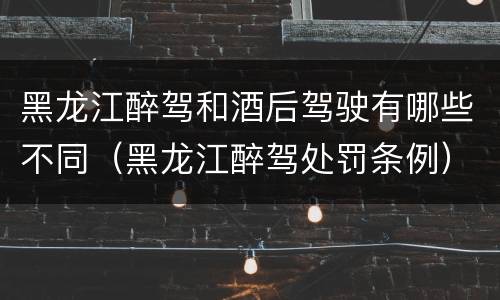 黑龙江醉驾和酒后驾驶有哪些不同（黑龙江醉驾处罚条例）