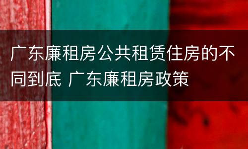 广东廉租房公共租赁住房的不同到底 广东廉租房政策