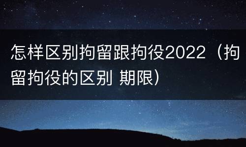 怎样区别拘留跟拘役2022（拘留拘役的区别 期限）