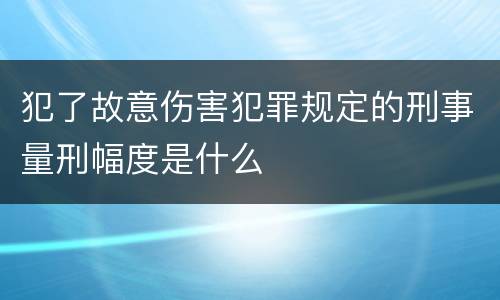 犯了故意伤害犯罪规定的刑事量刑幅度是什么