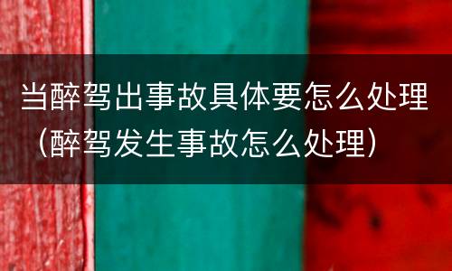 当醉驾出事故具体要怎么处理（醉驾发生事故怎么处理）