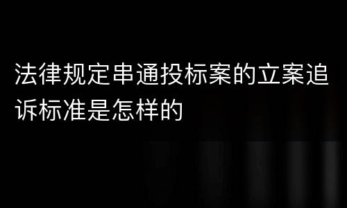 法律规定串通投标案的立案追诉标准是怎样的