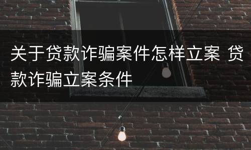 关于贷款诈骗案件怎样立案 贷款诈骗立案条件