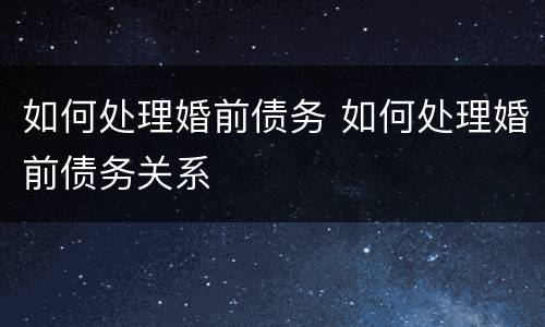 如何处理婚前债务 如何处理婚前债务关系