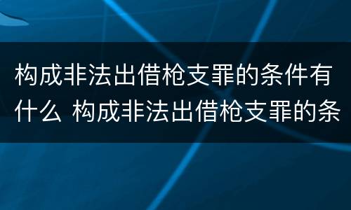 构成非法出借枪支罪的条件有什么 构成非法出借枪支罪的条件有什么规定