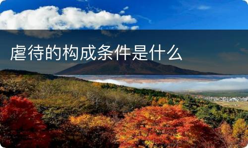 虐待的构成条件是什么