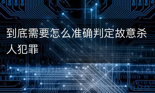 到底需要怎么准确判定故意杀人犯罪