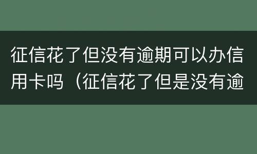 征信花了但没有逾期可以办信用卡吗（征信花了但是没有逾期可以去银行贷款吗）