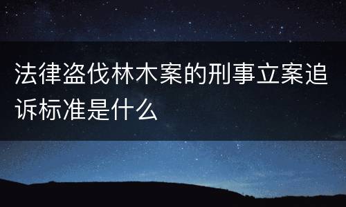 法律盗伐林木案的刑事立案追诉标准是什么
