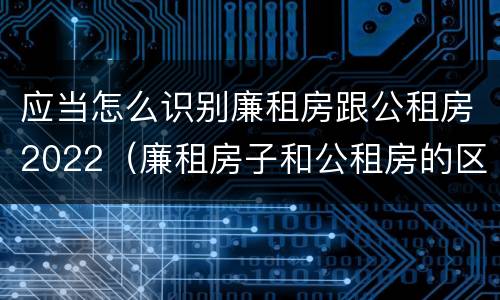 应当怎么识别廉租房跟公租房2022（廉租房子和公租房的区别）
