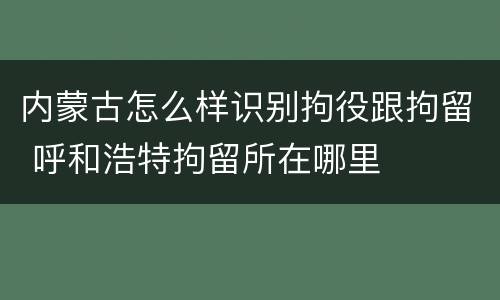内蒙古怎么样识别拘役跟拘留 呼和浩特拘留所在哪里