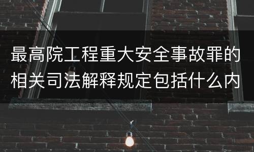最高院工程重大安全事故罪的相关司法解释规定包括什么内容