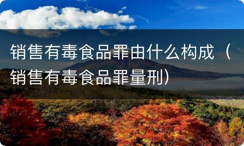销售有毒食品罪由什么构成（销售有毒食品罪量刑）