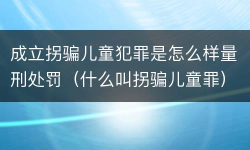 成立拐骗儿童犯罪是怎么样量刑处罚（什么叫拐骗儿童罪）