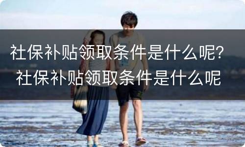 社保补贴领取条件是什么呢？ 社保补贴领取条件是什么呢