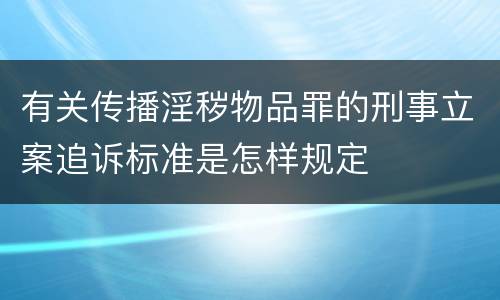 有关传播淫秽物品罪的刑事立案追诉标准是怎样规定