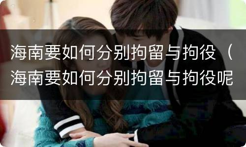 海南要如何分别拘留与拘役（海南要如何分别拘留与拘役呢）