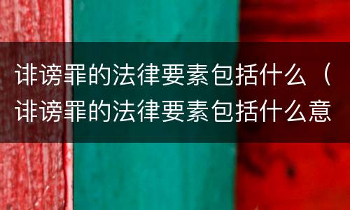 诽谤罪的法律要素包括什么（诽谤罪的法律要素包括什么意思）