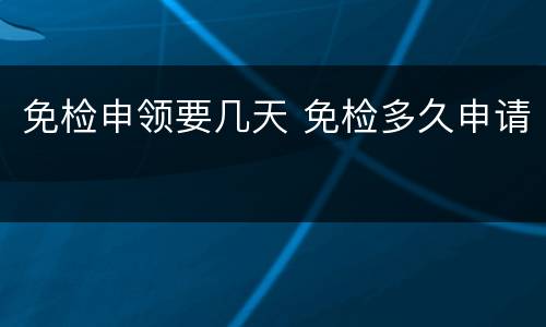 免检申领要几天 免检多久申请